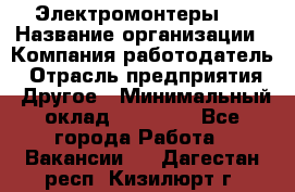 Электромонтеры 4 › Название организации ­ Компания-работодатель › Отрасль предприятия ­ Другое › Минимальный оклад ­ 40 000 - Все города Работа » Вакансии   . Дагестан респ.,Кизилюрт г.